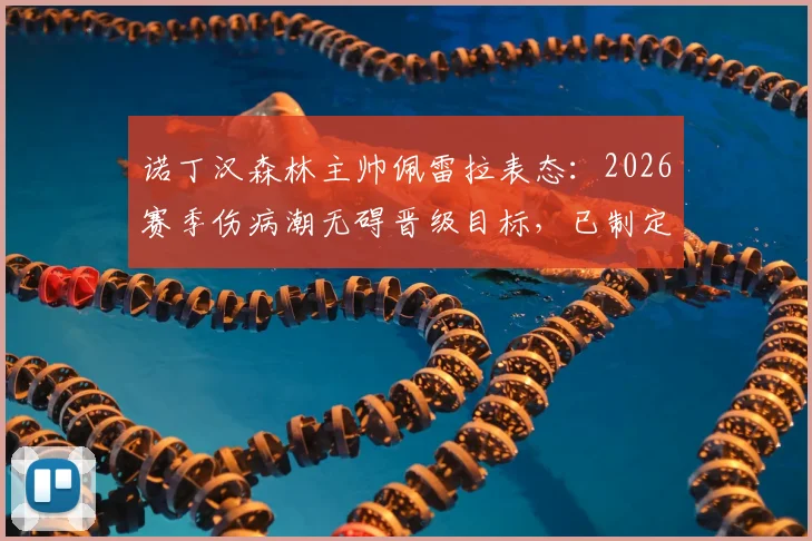 诺丁汉森林主帅佩雷拉表态:2026赛季伤病潮无碍晋级目标,已制定专项点球加练计划