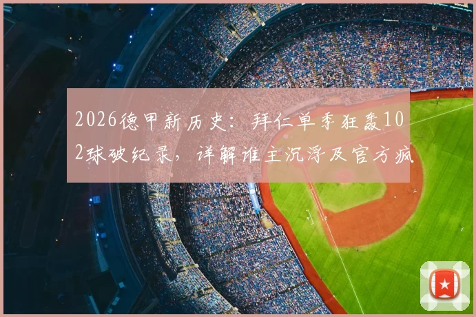 2026德甲新历史：拜仁单季狂轰102球破纪录，详解谁主沉浮及官方疯狂庆祝海报背后