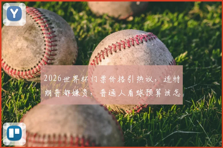 2026世界杯门票价格引热议,连特朗普都嫌贵,普通人看球预算该怎么做?