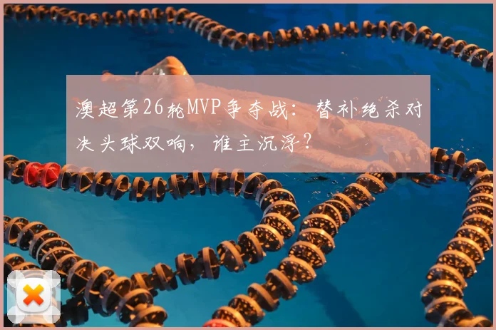 澳超第26轮MVP争夺战:替补绝杀对决头球双响,谁主沉浮?