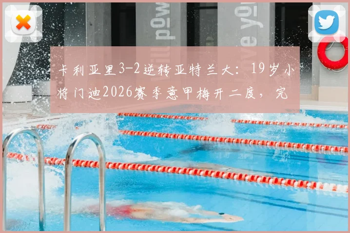 卡利亚里3-2逆转亚特兰大：19岁小将门迪2026赛季意甲梅开二度，完整战报与胜负关键分析
