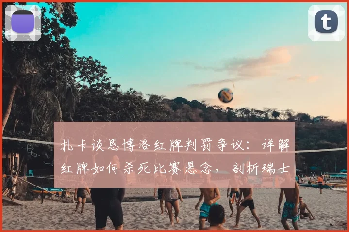 扎卡谈恩博洛红牌判罚争议：详解红牌如何杀死比赛悬念，剖析瑞士2026年本可击败阿根廷的战术机会