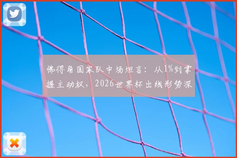 佛得角国家队中场坦言：从1%到掌握主动权，2026世界杯出线形势深度解读
