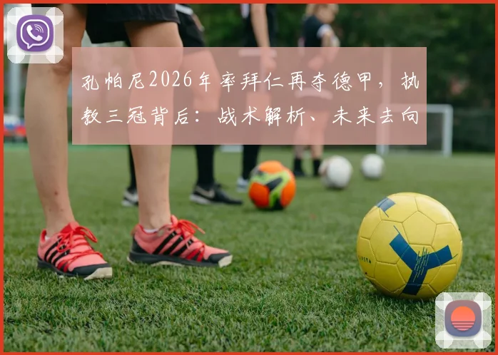 孔帕尼2026年率拜仁再夺德甲，执教三冠背后：战术解析、未来去向及与瓜帅对比深度探讨