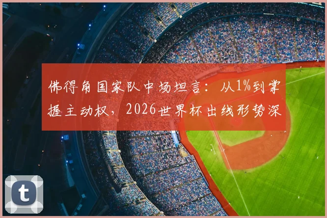 佛得角国家队中场坦言：从1%到掌握主动权，2026世界杯出线形势深度解读