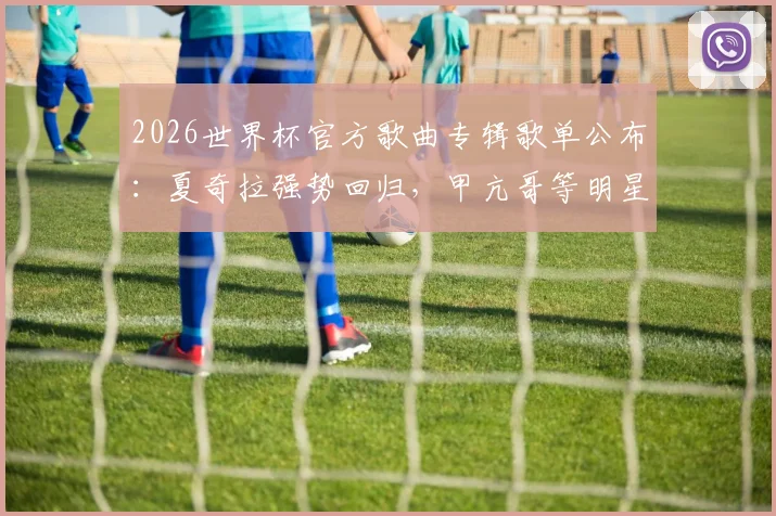 2026世界杯官方歌曲专辑歌单公布:夏奇拉强势回归,甲亢哥等明星献唱,附完整收听指南