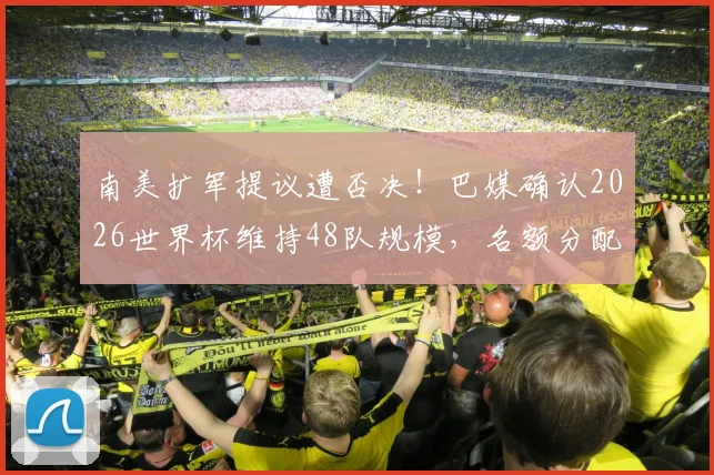 南美扩军提议遭否决!巴媒确认2026世界杯维持48队规模,名额分配引争议