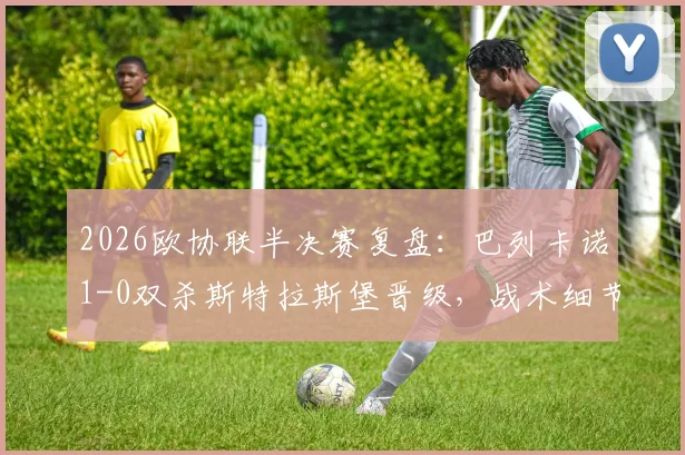 2026欧协联半决赛复盘：巴列卡诺1-0双杀斯特拉斯堡晋级，战术细节与决赛前景解析