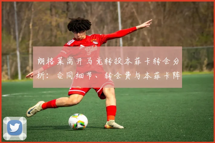 朗格莱离开马竞转投本菲卡转会分析：合同细节、转会费与本菲卡阵容补强前瞻