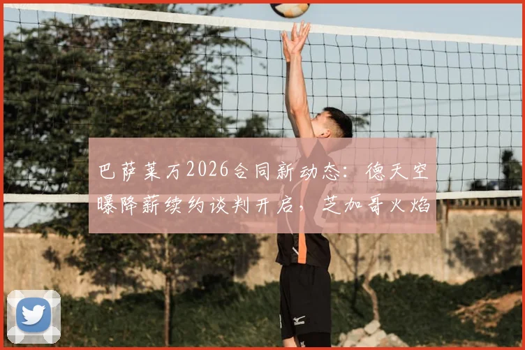 巴萨莱万2026合同新动态：德天空曝降薪续约谈判开启，芝加哥火焰正式报价介入争夺