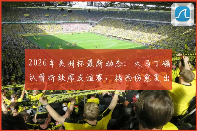 2026年美洲杯最新动态:大马丁确认骨折缺席友谊赛,梅西伤愈复出赶上阿根廷首轮比赛