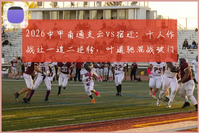 2026中甲南通支云vs宿迁：十人作战让一追二逆转，叶道驰混战破门锁定赛季首胜关键解析