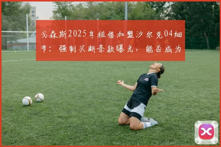 戈森斯2025年租借加盟沙尔克04细节：强制买断条款曝光，能否成为球队保级关键拼图？