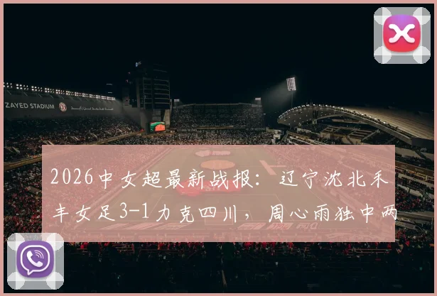 2026中女超最新战报:辽宁沈北禾丰女足3-1力克四川,周心雨独中两元,附球队赛季前景分析