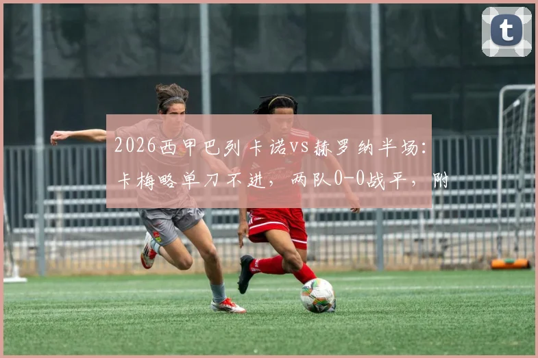 2026西甲巴列卡诺vs赫罗纳半场:卡梅略单刀不进,两队0-0战平,附全场关键数据深度分析