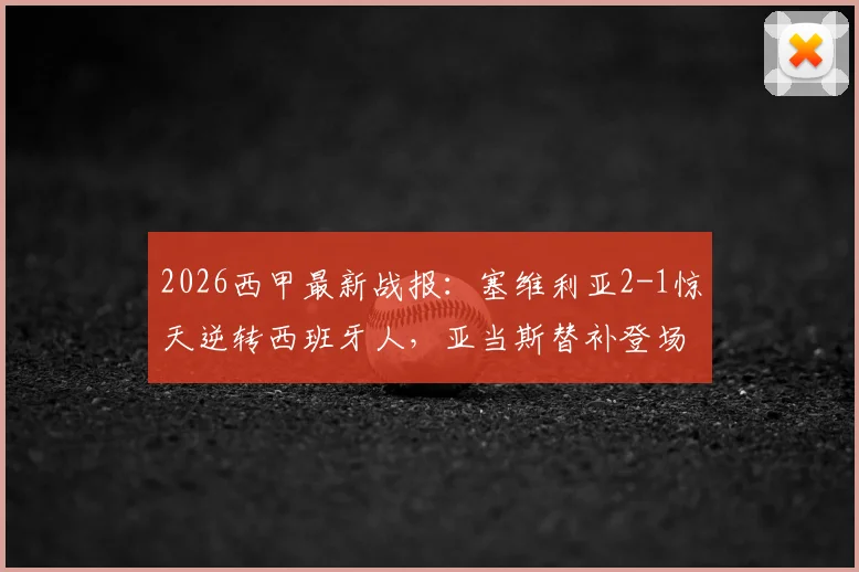 2026西甲最新战报:塞维利亚2-1惊天逆转西班牙人,亚当斯替补登场献绝杀,附全场集锦回顾