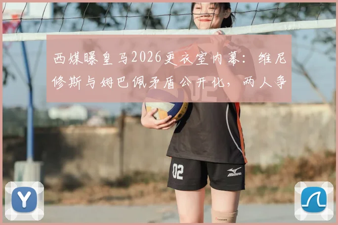 西媒曝皇马2026更衣室内幕：维尼修斯与姆巴佩矛盾公开化，两人争夺领导权引震荡