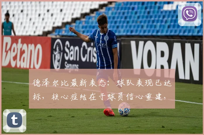 德泽尔比最新表态:球队表现已达标,核心症结在于球员信心重建,2026赛季破局关键在此