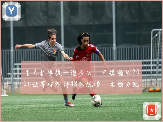 南美扩军提议遭否决！巴媒确认2026世界杯维持48队规模，名额分配引争议