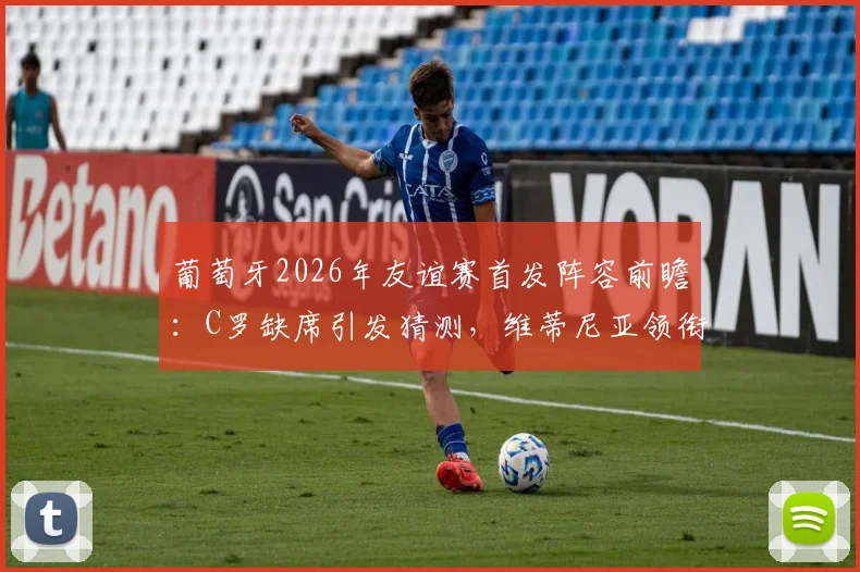 葡萄牙2026年友谊赛首发阵容前瞻：C罗缺席引发猜测，维蒂尼亚领衔出战名单解析