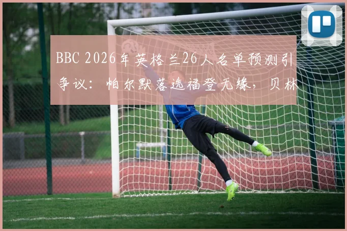 BBC 2026年英格兰26人名单预测引争议:帕尔默落选福登无缘,贝林厄姆与凯恩领衔,谁将随队出征?