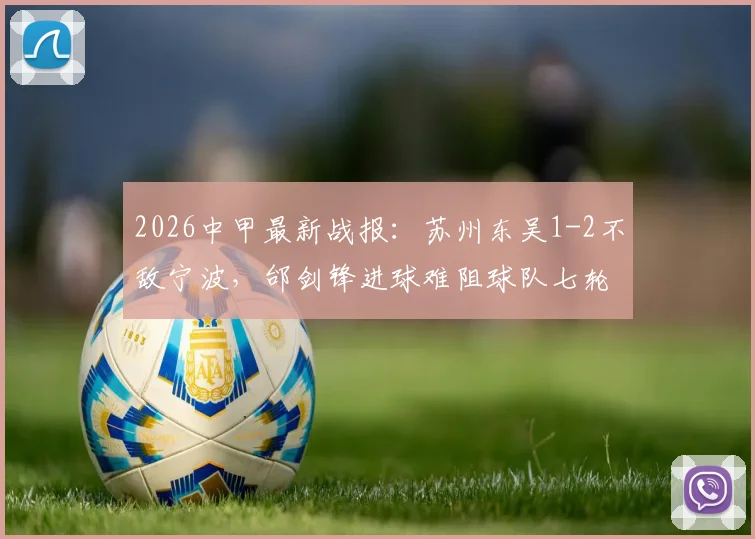 2026中甲最新战报:苏州东吴1-2不敌宁波,邰剑锋进球难阻球队七轮不胜颓势,保级警报已拉响