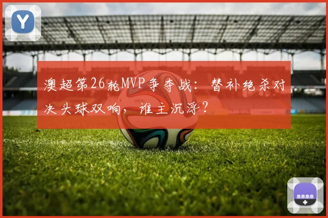 澳超第26轮MVP争夺战：替补绝杀对决头球双响，谁主沉浮？