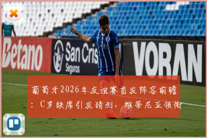 葡萄牙2026年友谊赛首发阵容前瞻:C罗缺席引发猜测,维蒂尼亚领衔出战名单解析