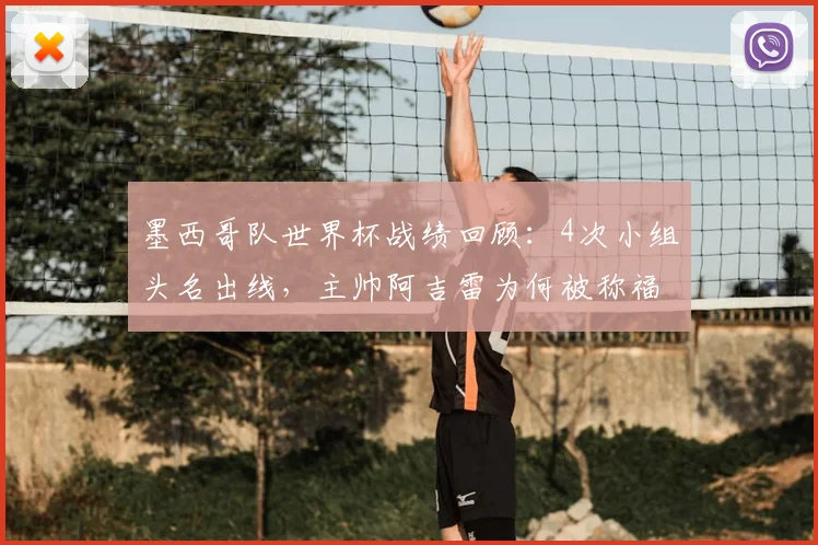 墨西哥队世界杯战绩回顾：4次小组头名出线，主帅阿吉雷为何被称福将？附2026前景分析