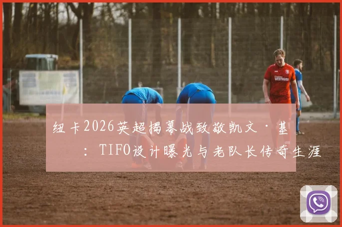 纽卡2026英超揭幕战致敬凯文·基冈：TIFO设计曝光与老队长传奇生涯回顾，附纽卡斯尔球迷文化解读