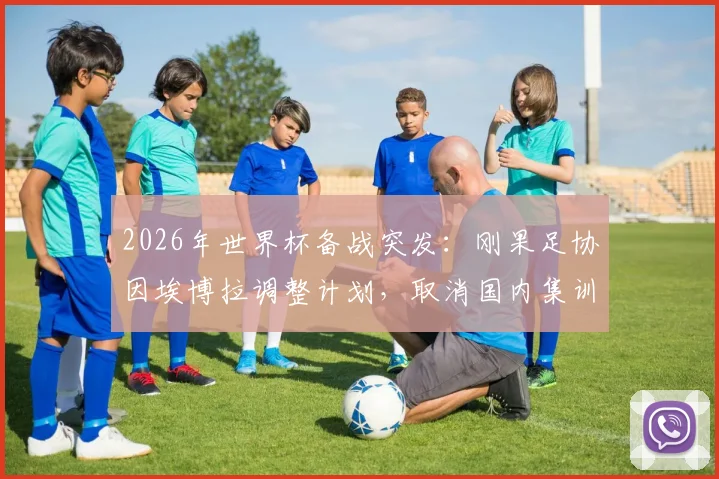 2026年世界杯备战突发：刚果足协因埃博拉调整计划，取消国内集训改由欧洲直飞美国参赛详情