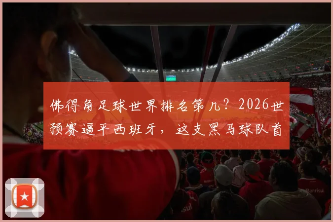 佛得角足球世界排名第几?2026世预赛逼平西班牙,这支黑马球队首秀拿分引热议