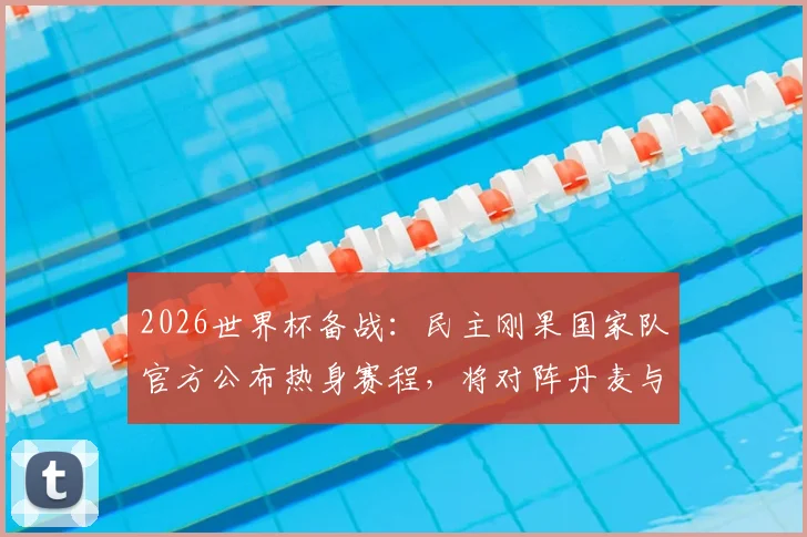 2026世界杯备战：民主刚果国家队官方公布热身赛程，将对阵丹麦与智利，附球队最新动态解析