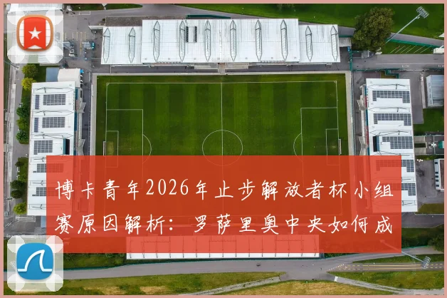 博卡青年2026年止步解放者杯小组赛原因解析:罗萨里奥中央如何成功晋级淘汰赛?