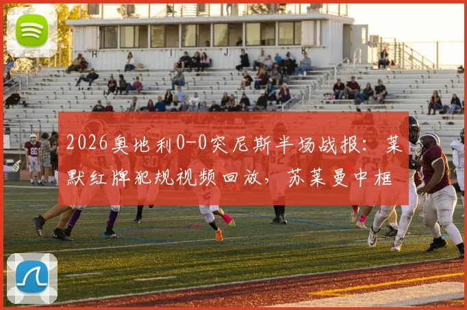 2026奥地利0-0突尼斯半场战报：莱默红牌犯规视频回放，苏莱曼中框集锦，附全场技术统计
