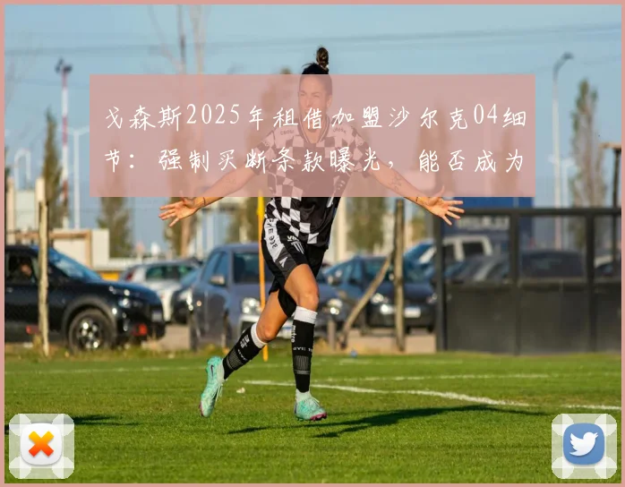 戈森斯2025年租借加盟沙尔克04细节:强制买断条款曝光,能否成为球队保级关键拼图?