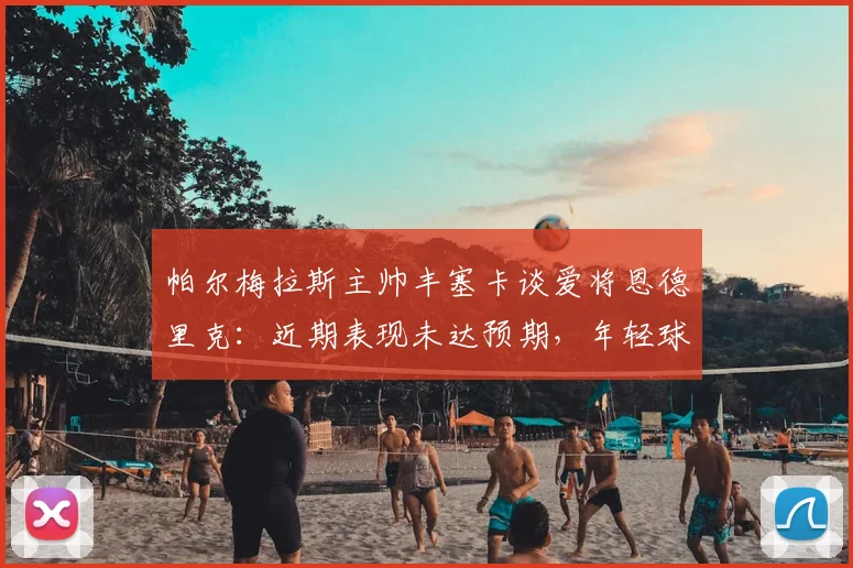 帕尔梅拉斯主帅丰塞卡谈爱将恩德里克：近期表现未达预期，年轻球员需承担更多责任