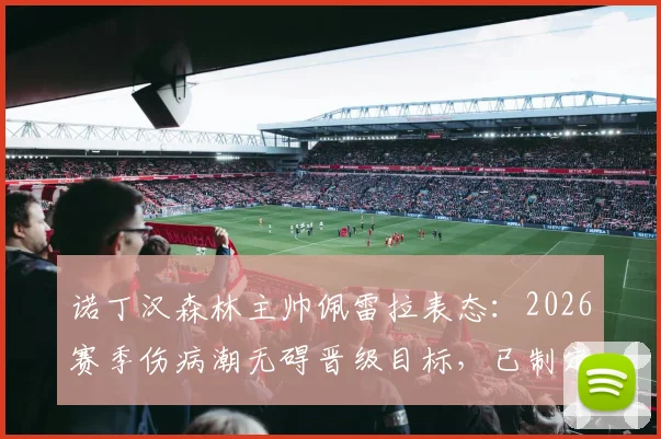 诺丁汉森林主帅佩雷拉表态：2026赛季伤病潮无碍晋级目标，已制定专项点球加练计划