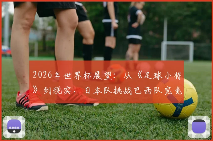 2026年世界杯展望：从《足球小将》到现实，日本队挑战巴西队究竟有几分胜算？