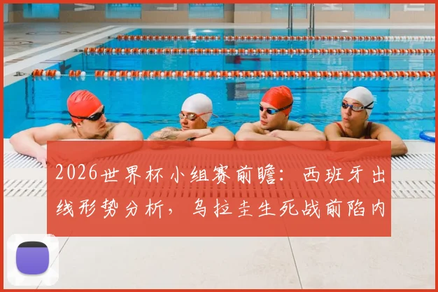2026世界杯小组赛前瞻：西班牙出线形势分析，乌拉圭生死战前陷内讧危机