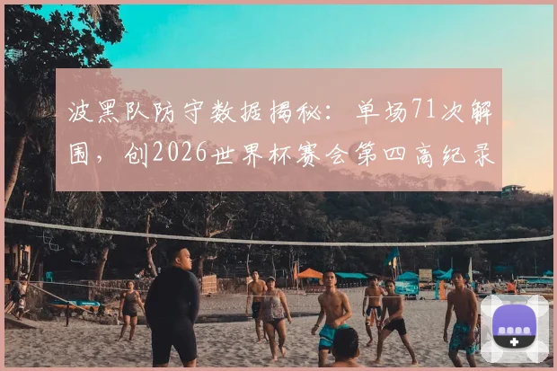 波黑队防守数据揭秘:单场71次解围,创2026世界杯赛会第四高纪录