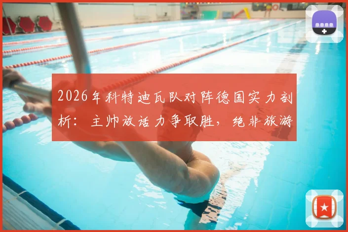2026年科特迪瓦队对阵德国实力剖析：主帅放话力争取胜，绝非旅游之师，附球队战术风格与备战前景解读