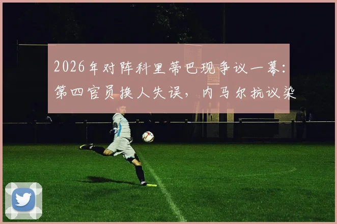 2026年对阵科里蒂巴现争议一幕：第四官员换人失误，内马尔抗议染黄全过程回顾与分析