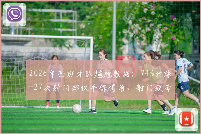 2026年西班牙队尴尬数据:74%控球+27次射门却仅平佛得角,射门效率成顽疾