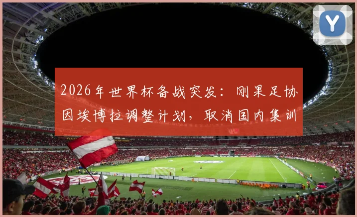 2026年世界杯备战突发：刚果足协因埃博拉调整计划，取消国内集训改由欧洲直飞美国参赛详情