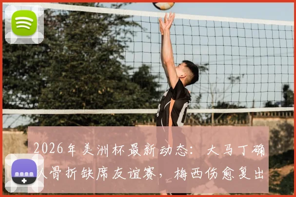 2026年美洲杯最新动态：大马丁确认骨折缺席友谊赛，梅西伤愈复出赶上阿根廷首轮比赛