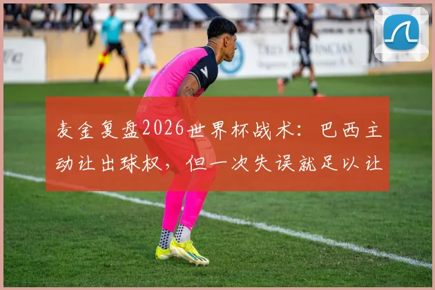 麦金复盘2026世界杯战术：巴西主动让出球权，但一次失误就足以让你出局