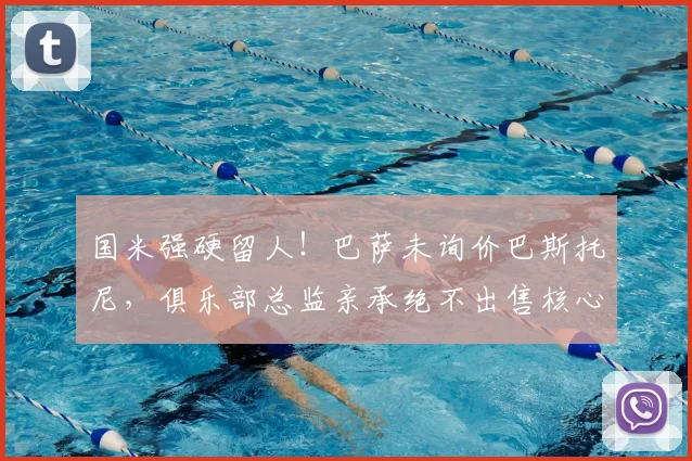 国米强硬留人！巴萨未询价巴斯托尼，俱乐部总监亲承绝不出售核心后卫