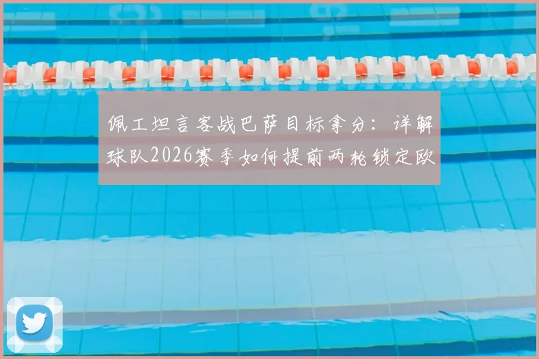 佩工坦言客战巴萨目标拿分：详解球队2026赛季如何提前两轮锁定欧冠席位这一巨大成功