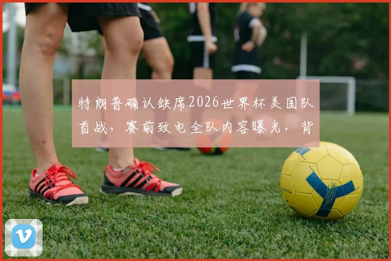 特朗普确认缺席2026世界杯美国队首战,赛前致电全队内容曝光,背后原因引猜测